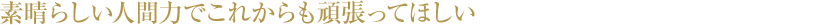 素晴らしい人間力でこれからも頑張ってほしい