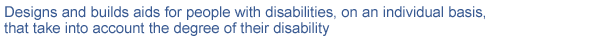 Designs and builds aids for people with disabilities, on an individual basis, that take into account the degree of their disability
