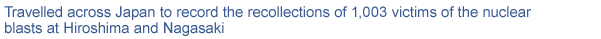 Travelled across Japan to record the recollections of 1,003 victims of the nuclear blasts at Hiroshima and Nagasaki