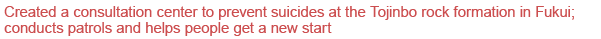 Created a consultation center to prevent suicides at the Tojinbo rock formation in Fukui; conducts patrols and helps people get a new start