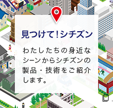 見つけて！シチズン わたしたちの身近なシーンからシチズンの製品・技術をご紹介します。